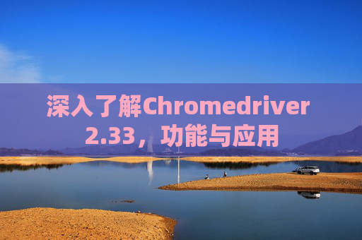 深入了解Chromedriver 2.33，功能与应用