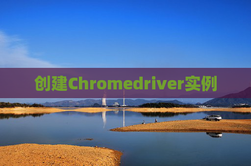 创建Chromedriver实例 创建Chromedriver实例